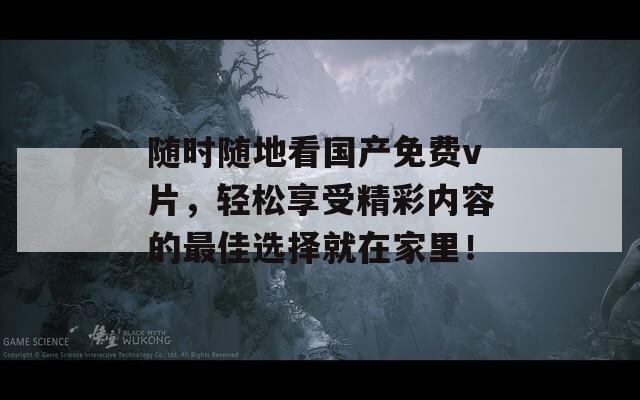 随时随地看国产免费v片，轻松享受精彩内容的最佳选择就在家里！