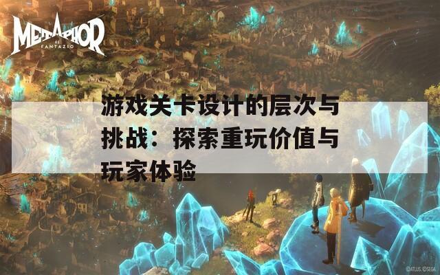 游戏关卡设计的层次与挑战：探索重玩价值与玩家体验