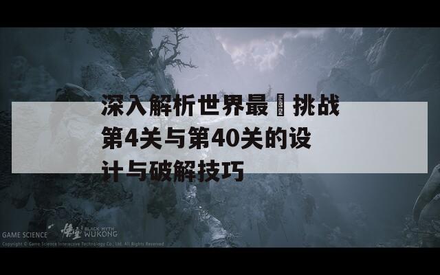 深入解析世界最囧挑战第4关与第40关的设计与破解技巧