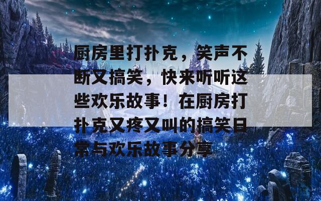 厨房里打扑克，笑声不断又搞笑，快来听听这些欢乐故事！在厨房打扑克又疼又叫的搞笑日常与欢乐故事分享