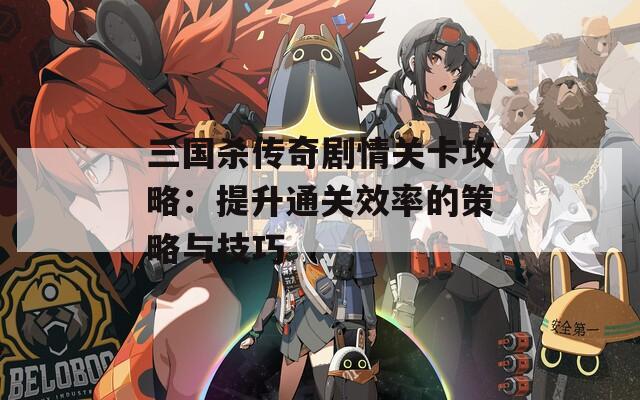 三国杀传奇剧情关卡攻略：提升通关效率的策略与技巧