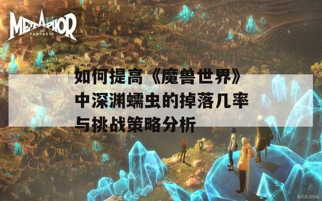 如何提高《魔兽世界》中深渊蠕虫的掉落几率与挑战策略分析