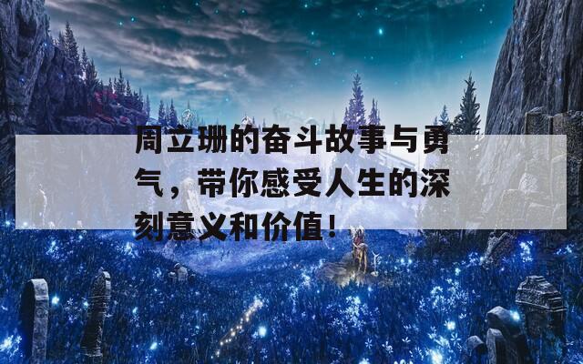 周立珊的奋斗故事与勇气，带你感受人生的深刻意义和价值！