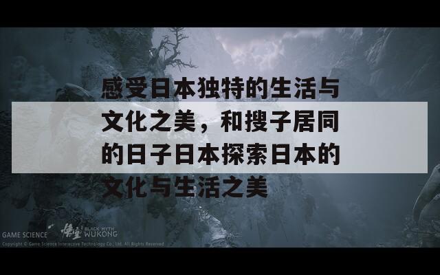 感受日本独特的生活与文化之美，和搜子居同的日子日本探索日本的文化与生活之美