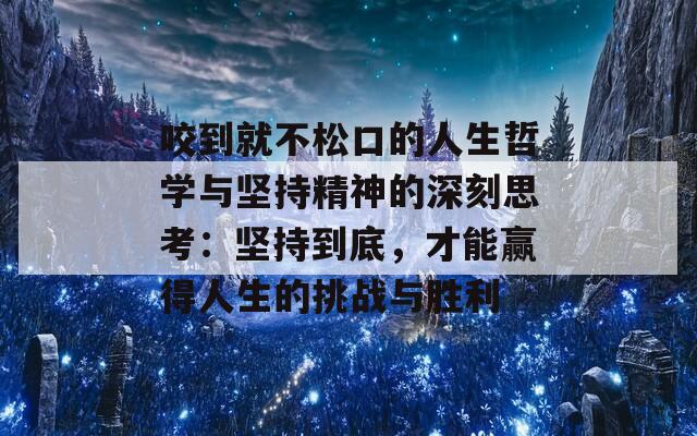 咬到就不松口的人生哲学与坚持精神的深刻思考：坚持到底，才能赢得人生的挑战与胜利