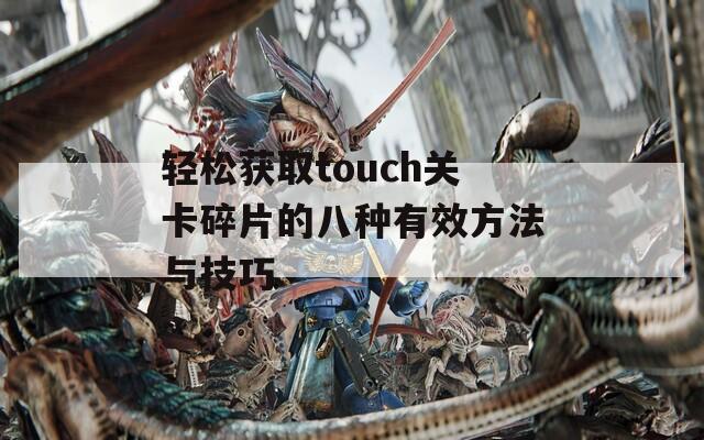 轻松获取touch关卡碎片的八种有效方法与技巧