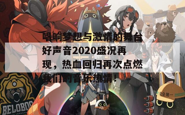 唱响梦想与激情的舞台好声音2020盛况再现，热血回归再次点燃我们的音乐热情！