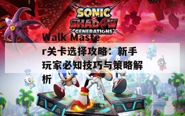 Walk Master关卡选择攻略：新手玩家必知技巧与策略解析