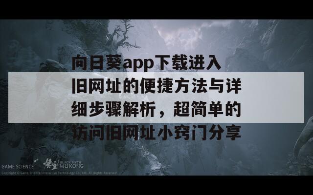 向日葵app下载进入旧网址的便捷方法与详细步骤解析，超简单的访问旧网址小窍门分享