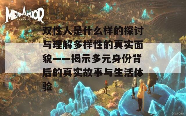 双性人是什么样的探讨与理解多样性的真实面貌——揭示多元身份背后的真实故事与生活体验