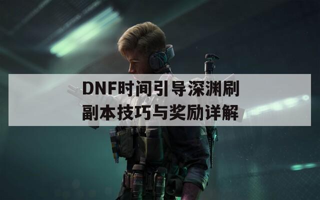 DNF时间引导深渊刷副本技巧与奖励详解