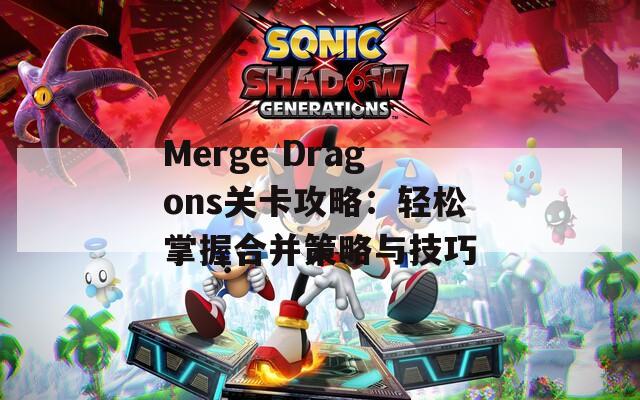 Merge Dragons关卡攻略：轻松掌握合并策略与技巧