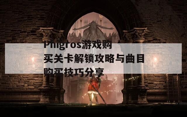 Phigros游戏购买关卡解锁攻略与曲目购买技巧分享