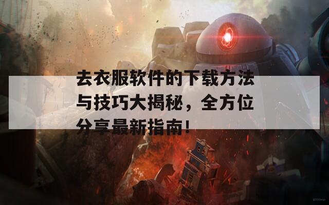 去衣服软件的下载方法与技巧大揭秘，全方位分享最新指南！