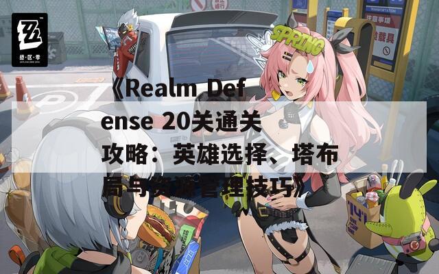 《Realm Defense 20关通关攻略：英雄选择、塔布局与资源管理技巧》