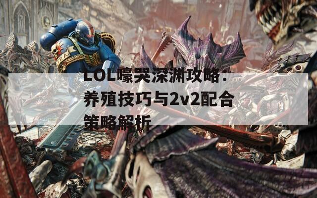 LOL嚎哭深渊攻略：养殖技巧与2v2配合策略解析