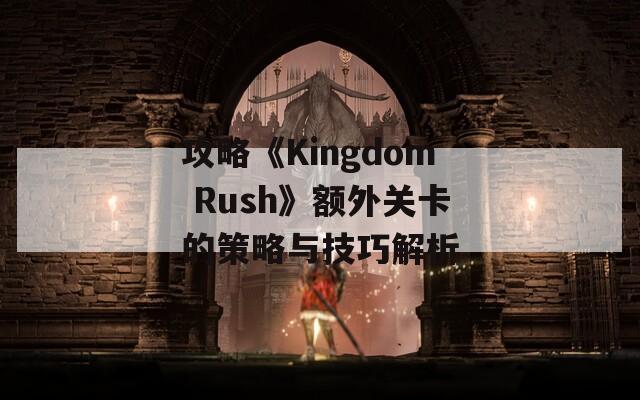 攻略《Kingdom Rush》额外关卡的策略与技巧解析