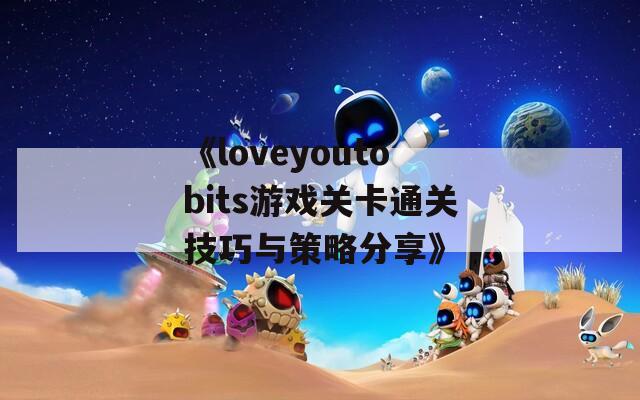 《loveyoutobits游戏关卡通关技巧与策略分享》