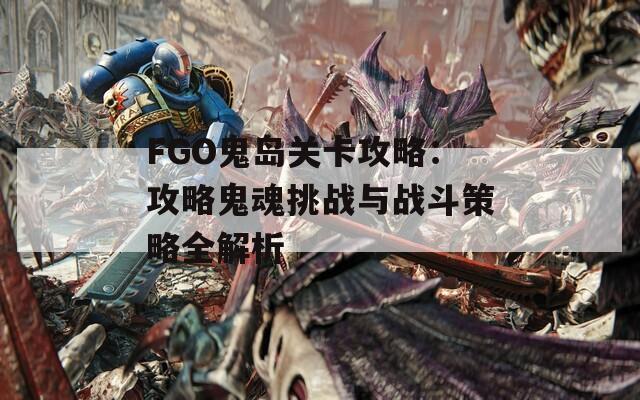 FGO鬼岛关卡攻略：攻略鬼魂挑战与战斗策略全解析