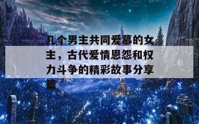 几个男主共同爱慕的女主，古代爱情恩怨和权力斗争的精彩故事分享篇