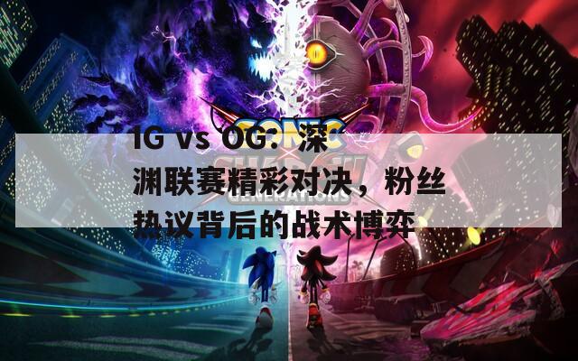 IG vs OG：深渊联赛精彩对决，粉丝热议背后的战术博弈