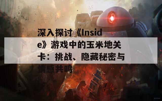 深入探讨《Inside》游戏中的玉米地关卡：挑战、隐藏秘密与情感共鸣