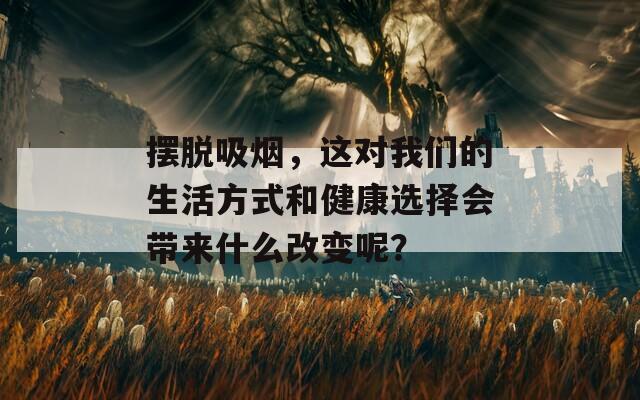 摆脱吸烟，这对我们的生活方式和健康选择会带来什么改变呢？