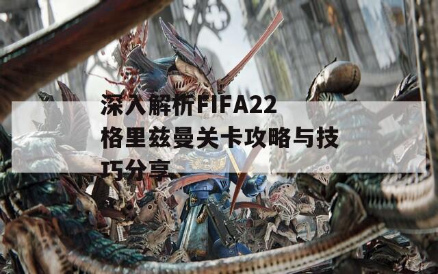 深入解析FIFA22格里兹曼关卡攻略与技巧分享