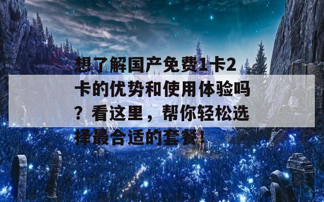 想了解国产免费1卡2卡的优势和使用体验吗？看这里，帮你轻松选择最合适的套餐！