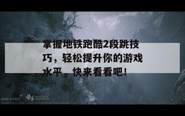 掌握地铁跑酷2段跳技巧，轻松提升你的游戏水平，快来看看吧！