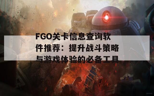 FGO关卡信息查询软件推荐：提升战斗策略与游戏体验的必备工具