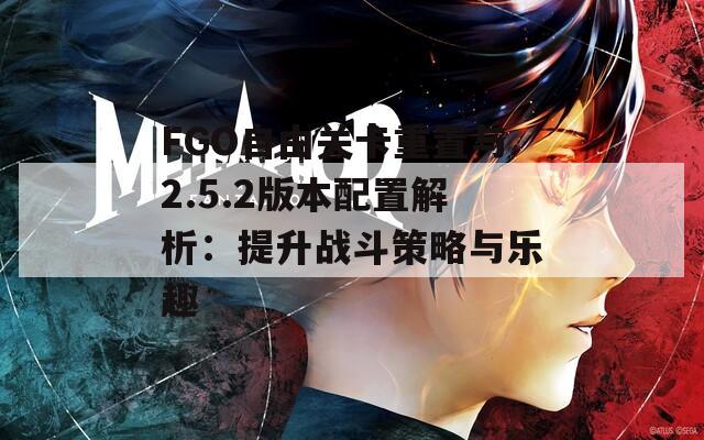 FGO自由关卡重置与2.5.2版本配置解析：提升战斗策略与乐趣