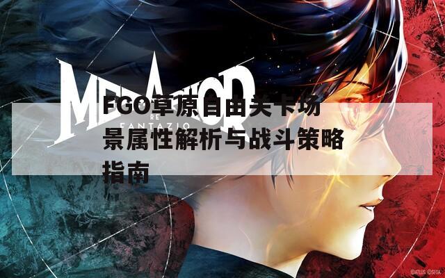 FGO草原自由关卡场景属性解析与战斗策略指南