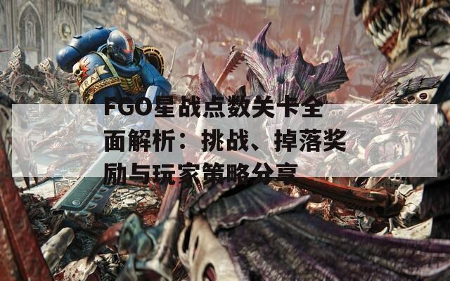 FGO星战点数关卡全面解析：挑战、掉落奖励与玩家策略分享