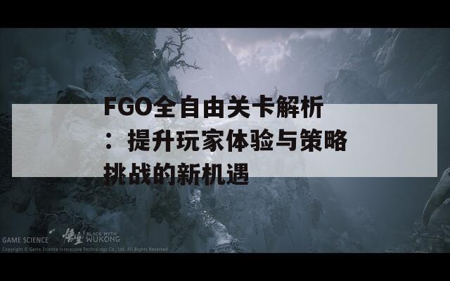 FGO全自由关卡解析：提升玩家体验与策略挑战的新机遇