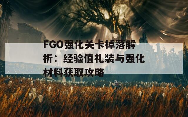 FGO强化关卡掉落解析：经验值礼装与强化材料获取攻略