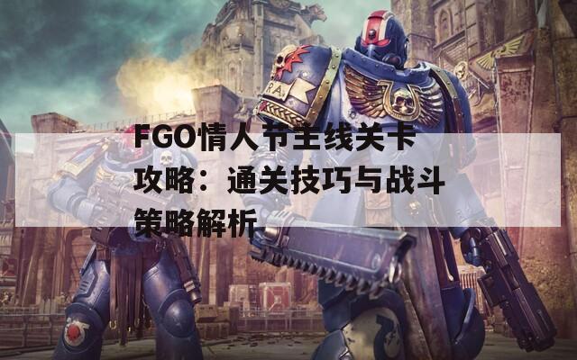 FGO情人节主线关卡攻略：通关技巧与战斗策略解析