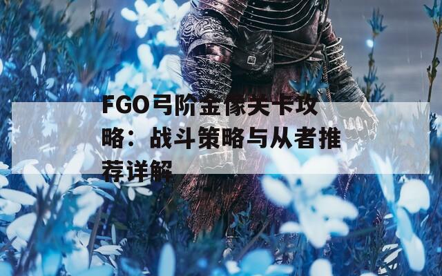 FGO弓阶金像关卡攻略：战斗策略与从者推荐详解