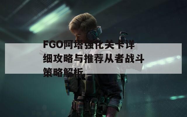 FGO阿塔强化关卡详细攻略与推荐从者战斗策略解析