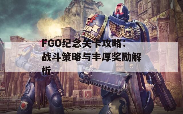 FGO纪念关卡攻略：战斗策略与丰厚奖励解析