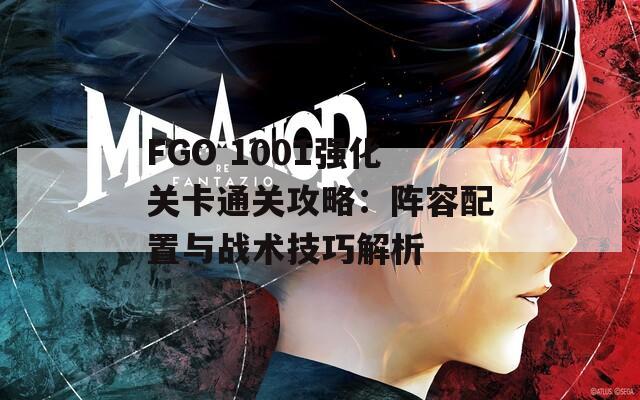 FGO 1001强化关卡通关攻略：阵容配置与战术技巧解析