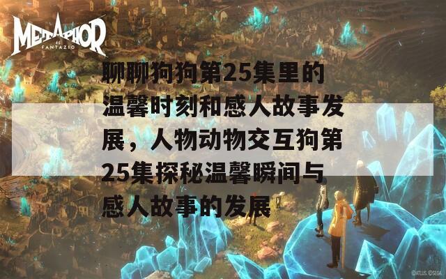 聊聊狗狗第25集里的温馨时刻和感人故事发展，人物动物交互狗第25集探秘温馨瞬间与感人故事的发展