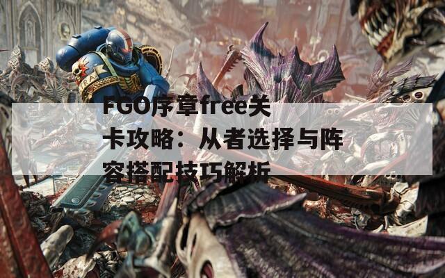 FGO序章free关卡攻略：从者选择与阵容搭配技巧解析