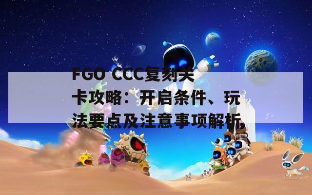 FGO CCC复刻关卡攻略：开启条件、玩法要点及注意事项解析