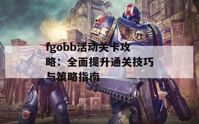 fgobb活动关卡攻略：全面提升通关技巧与策略指南