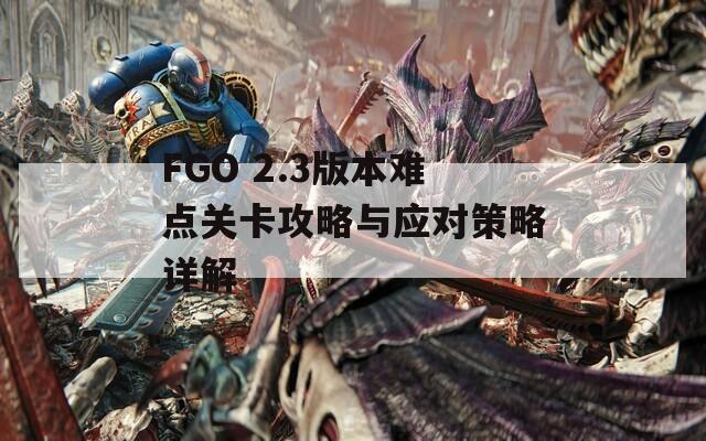 FGO 2.3版本难点关卡攻略与应对策略详解