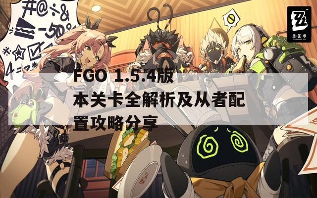 FGO 1.5.4版本关卡全解析及从者配置攻略分享