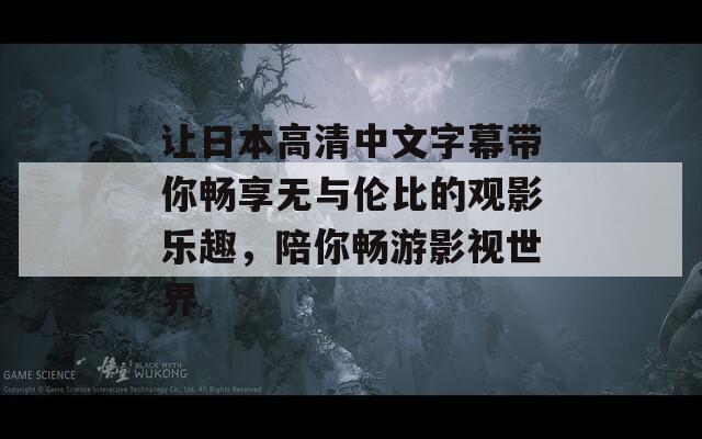 让日本高清中文字幕带你畅享无与伦比的观影乐趣，陪你畅游影视世界