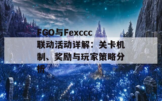 FGO与Fexccc联动活动详解：关卡机制、奖励与玩家策略分析