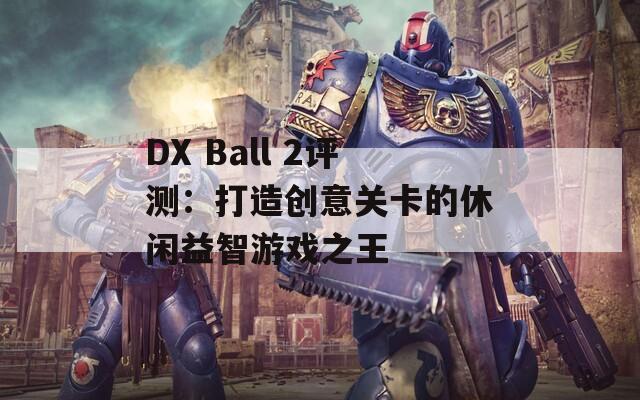 DX Ball 2评测：打造创意关卡的休闲益智游戏之王